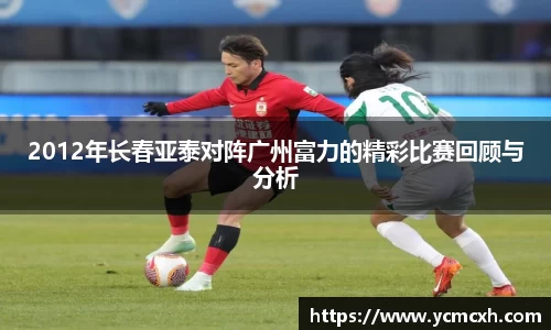 2012年长春亚泰对阵广州富力的精彩比赛回顾与分析