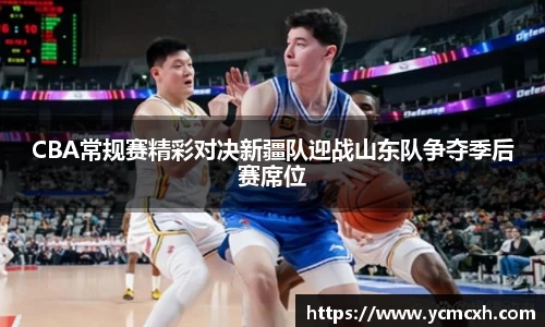 CBA常规赛精彩对决新疆队迎战山东队争夺季后赛席位
